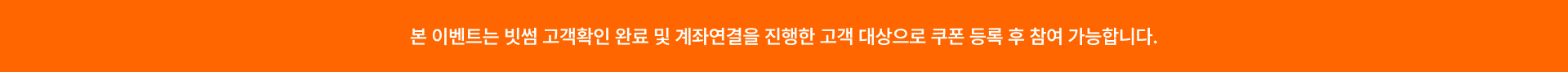 본 이벤트는 빗썸 고객확인 완료 및 계좌연결을 진행한 고객 대상으로 쿠폰 등록 후 참여 가능합니다.
